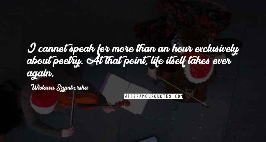 Wislawa Szymborska Quotes: I cannot speak for more than an hour exclusively about poetry. At that point, life itself takes over again.