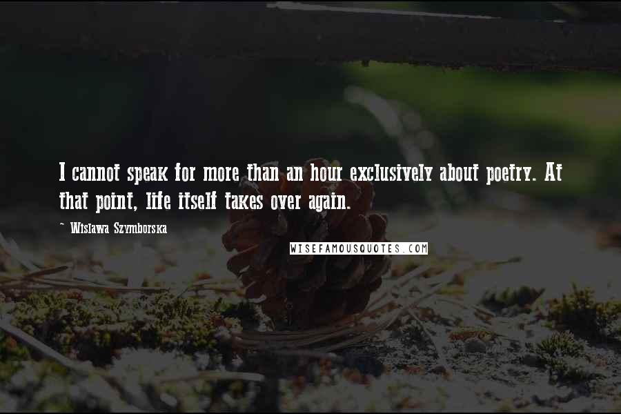 Wislawa Szymborska Quotes: I cannot speak for more than an hour exclusively about poetry. At that point, life itself takes over again.