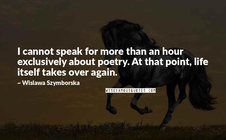 Wislawa Szymborska Quotes: I cannot speak for more than an hour exclusively about poetry. At that point, life itself takes over again.