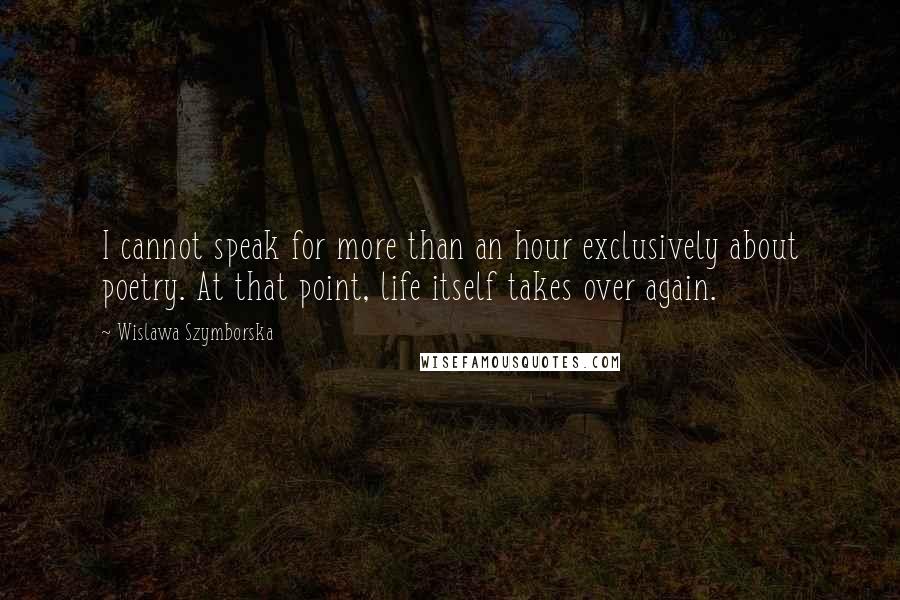 Wislawa Szymborska Quotes: I cannot speak for more than an hour exclusively about poetry. At that point, life itself takes over again.