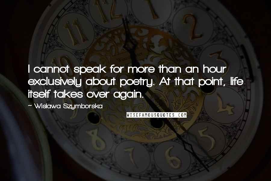 Wislawa Szymborska Quotes: I cannot speak for more than an hour exclusively about poetry. At that point, life itself takes over again.