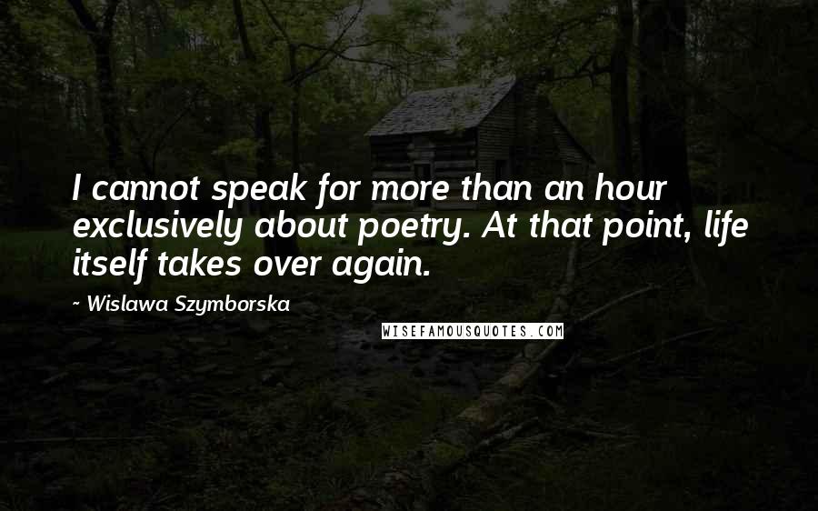 Wislawa Szymborska Quotes: I cannot speak for more than an hour exclusively about poetry. At that point, life itself takes over again.