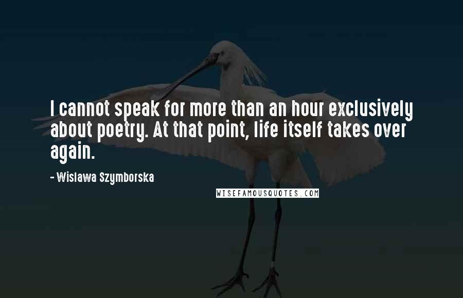 Wislawa Szymborska Quotes: I cannot speak for more than an hour exclusively about poetry. At that point, life itself takes over again.