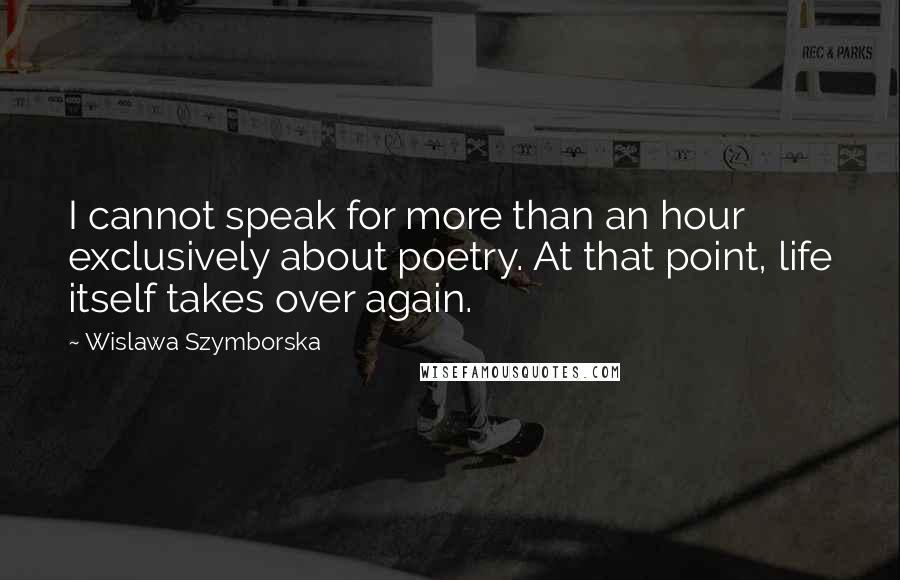 Wislawa Szymborska Quotes: I cannot speak for more than an hour exclusively about poetry. At that point, life itself takes over again.