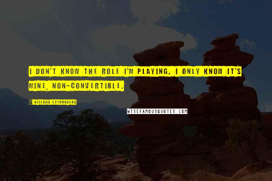 Wislawa Szymborska Quotes: I don't know the role I'm playing. I only know it's mine, non-convertible.