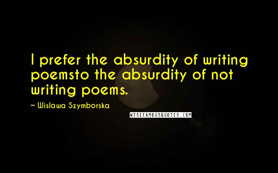 Wislawa Szymborska Quotes: I prefer the absurdity of writing poemsto the absurdity of not writing poems.