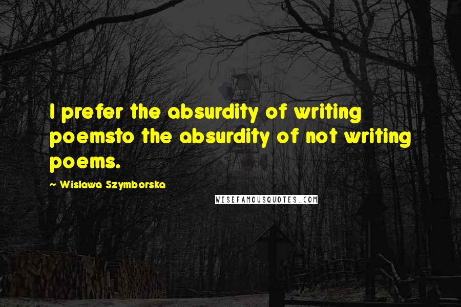 Wislawa Szymborska Quotes: I prefer the absurdity of writing poemsto the absurdity of not writing poems.