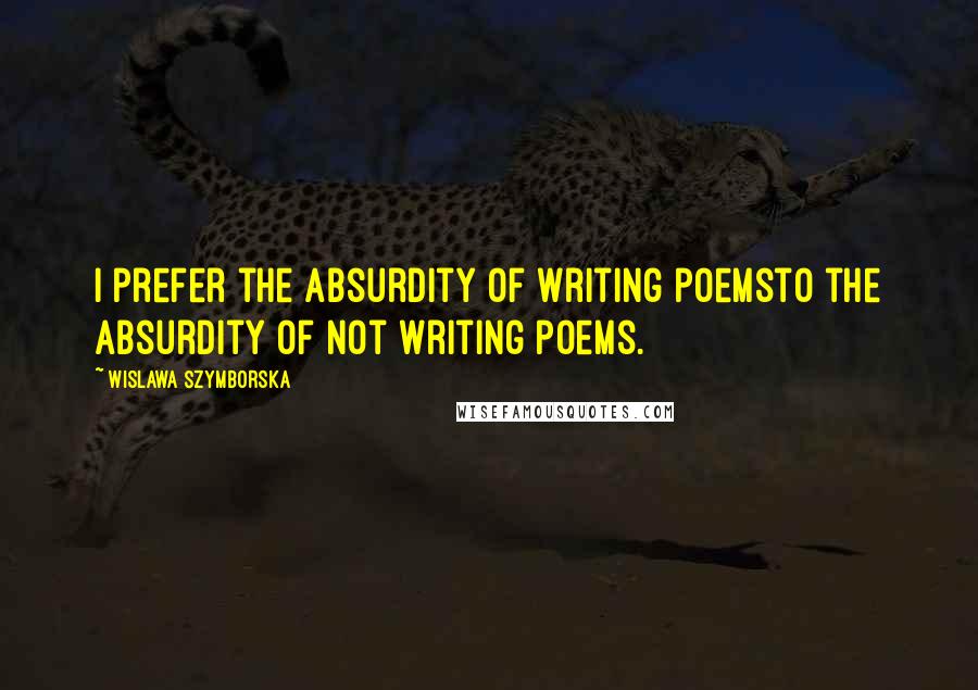 Wislawa Szymborska Quotes: I prefer the absurdity of writing poemsto the absurdity of not writing poems.