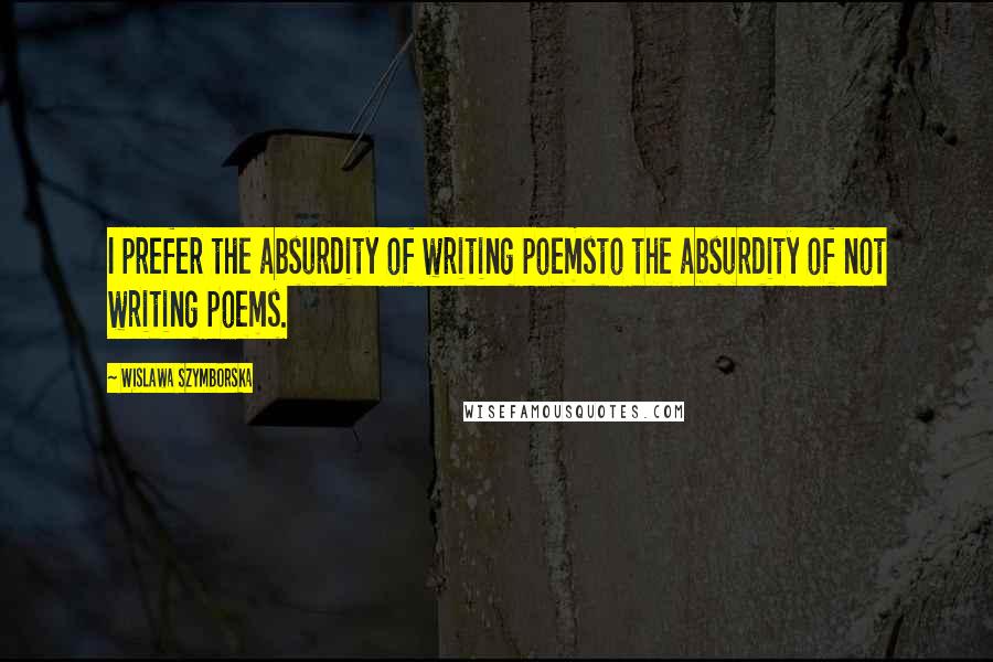 Wislawa Szymborska Quotes: I prefer the absurdity of writing poemsto the absurdity of not writing poems.