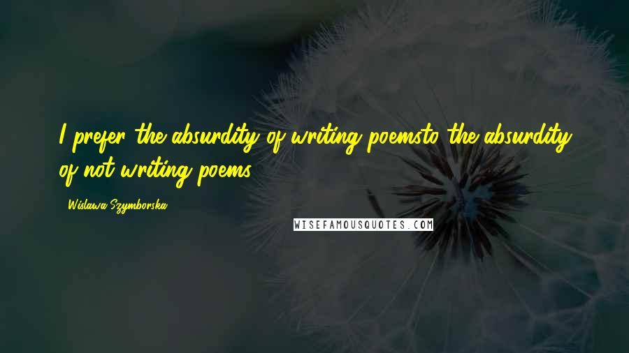 Wislawa Szymborska Quotes: I prefer the absurdity of writing poemsto the absurdity of not writing poems.