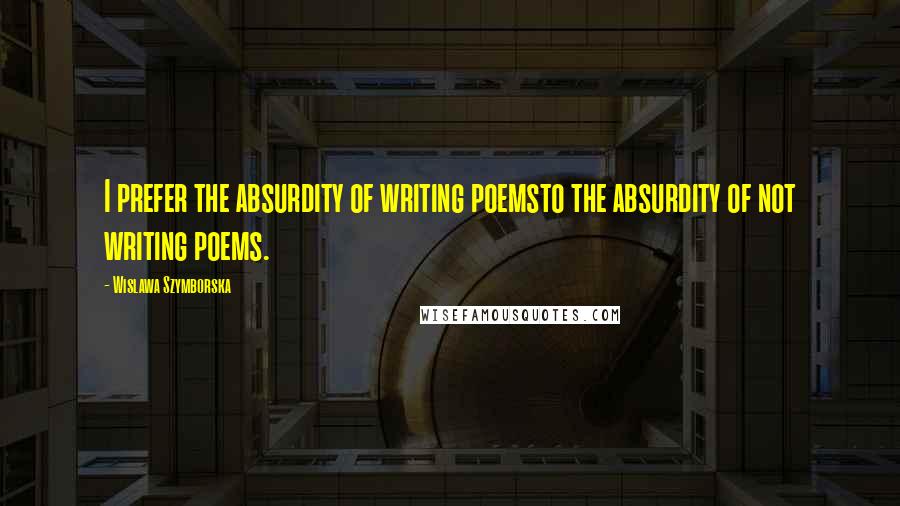 Wislawa Szymborska Quotes: I prefer the absurdity of writing poemsto the absurdity of not writing poems.