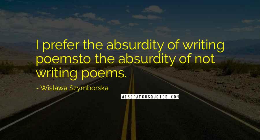 Wislawa Szymborska Quotes: I prefer the absurdity of writing poemsto the absurdity of not writing poems.