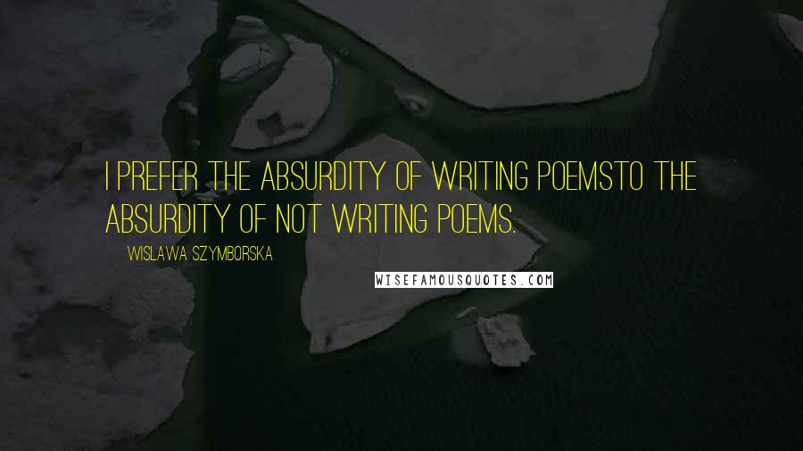 Wislawa Szymborska Quotes: I prefer the absurdity of writing poemsto the absurdity of not writing poems.