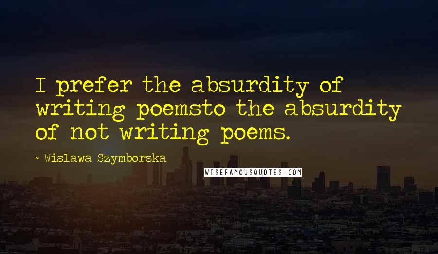 Wislawa Szymborska Quotes: I prefer the absurdity of writing poemsto the absurdity of not writing poems.