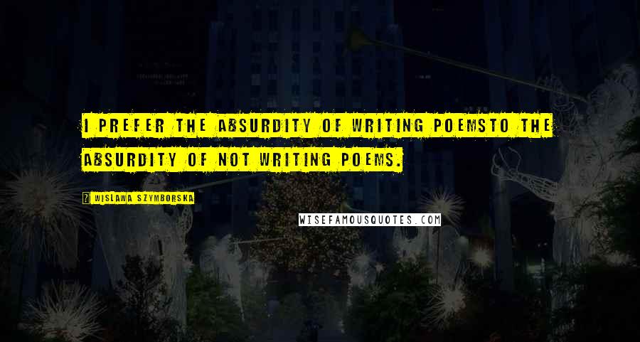 Wislawa Szymborska Quotes: I prefer the absurdity of writing poemsto the absurdity of not writing poems.
