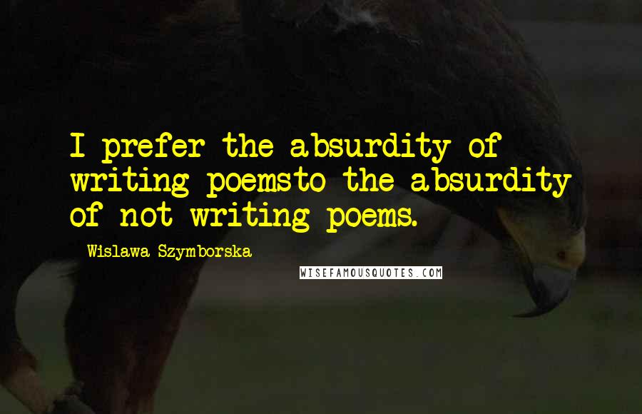 Wislawa Szymborska Quotes: I prefer the absurdity of writing poemsto the absurdity of not writing poems.