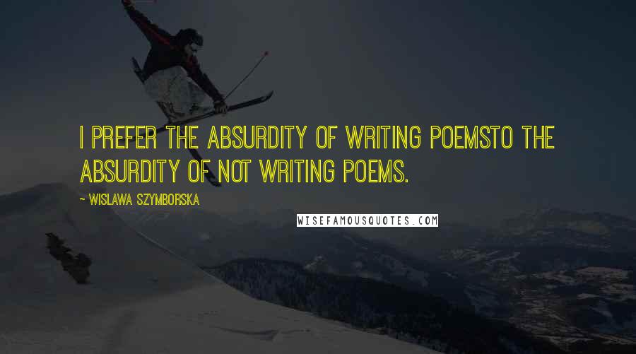 Wislawa Szymborska Quotes: I prefer the absurdity of writing poemsto the absurdity of not writing poems.