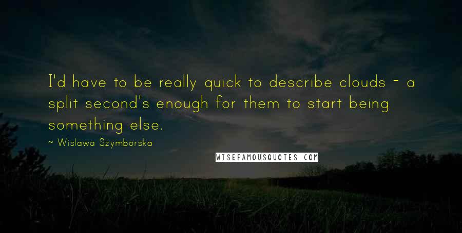 Wislawa Szymborska Quotes: I'd have to be really quick to describe clouds - a split second's enough for them to start being something else.