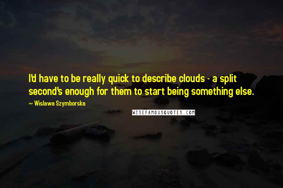 Wislawa Szymborska Quotes: I'd have to be really quick to describe clouds - a split second's enough for them to start being something else.