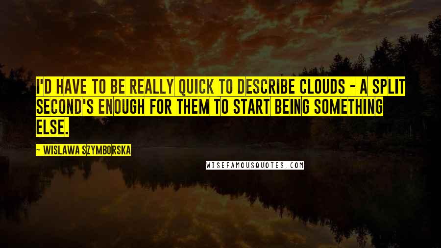 Wislawa Szymborska Quotes: I'd have to be really quick to describe clouds - a split second's enough for them to start being something else.