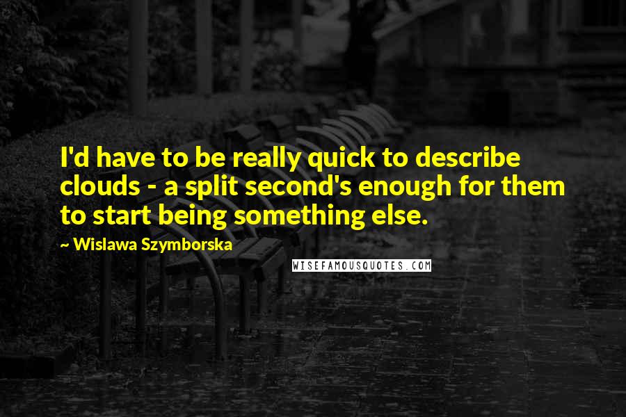 Wislawa Szymborska Quotes: I'd have to be really quick to describe clouds - a split second's enough for them to start being something else.