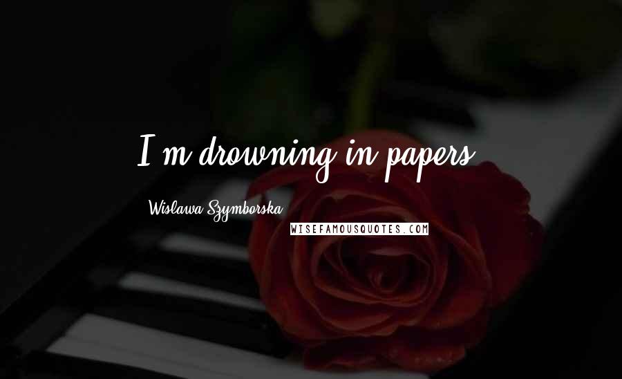 Wislawa Szymborska Quotes: I'm drowning in papers.