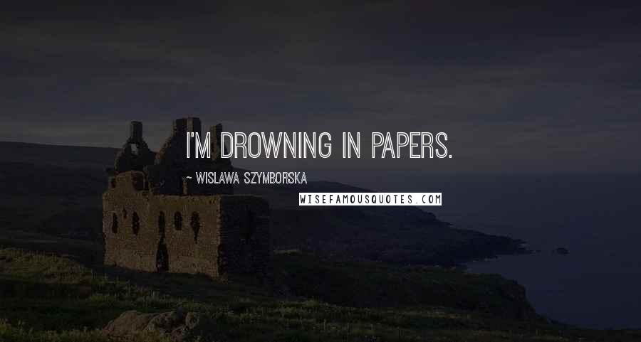 Wislawa Szymborska Quotes: I'm drowning in papers.