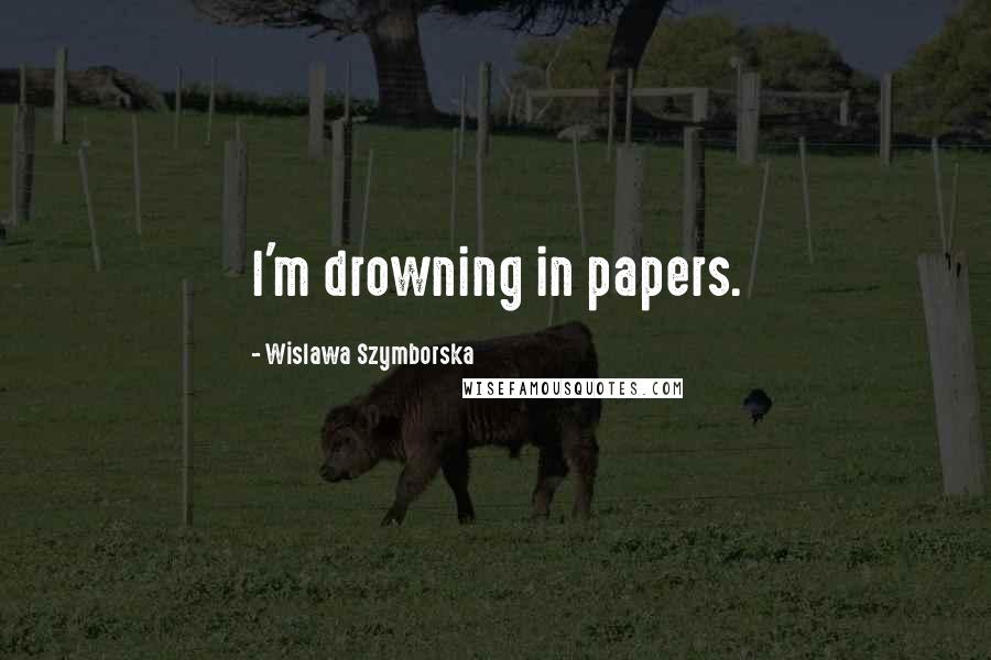 Wislawa Szymborska Quotes: I'm drowning in papers.