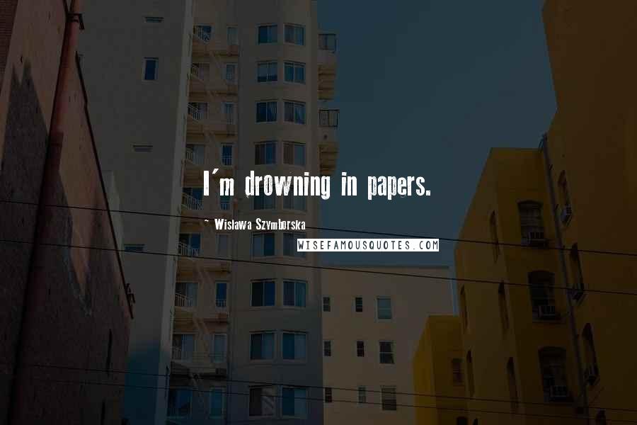 Wislawa Szymborska Quotes: I'm drowning in papers.