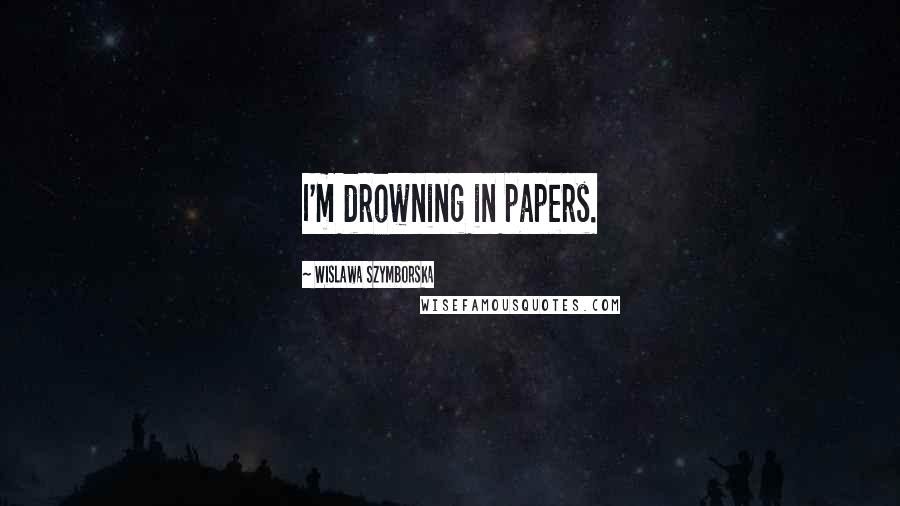 Wislawa Szymborska Quotes: I'm drowning in papers.