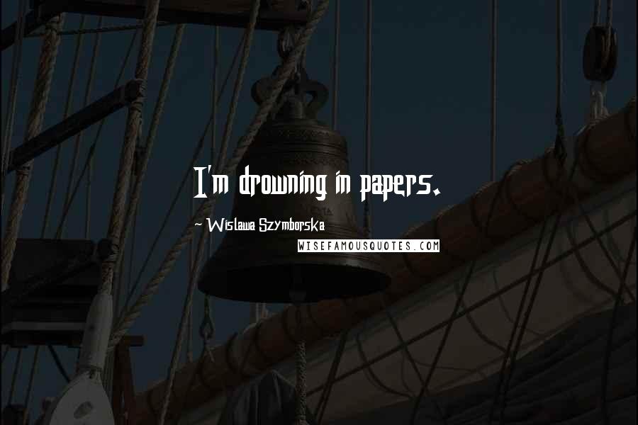 Wislawa Szymborska Quotes: I'm drowning in papers.