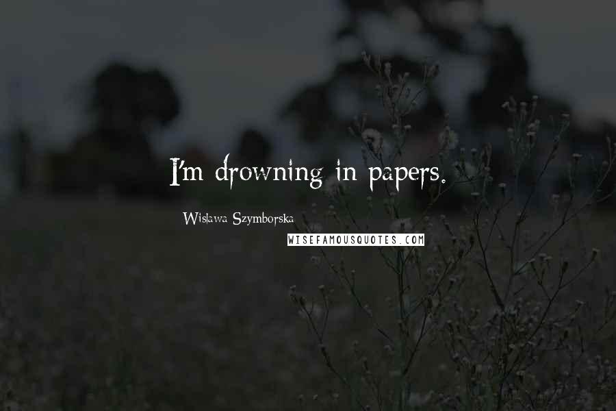 Wislawa Szymborska Quotes: I'm drowning in papers.