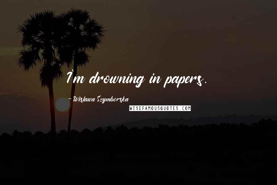 Wislawa Szymborska Quotes: I'm drowning in papers.