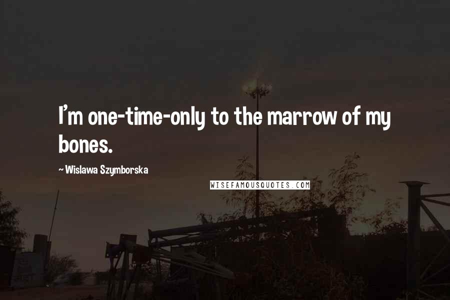 Wislawa Szymborska Quotes: I'm one-time-only to the marrow of my bones.