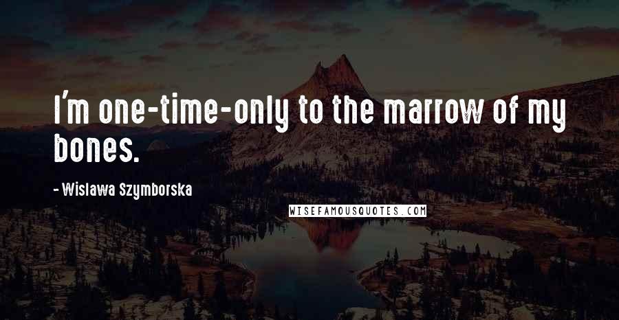 Wislawa Szymborska Quotes: I'm one-time-only to the marrow of my bones.
