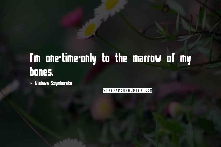 Wislawa Szymborska Quotes: I'm one-time-only to the marrow of my bones.