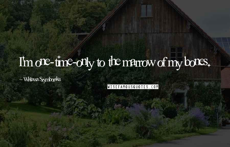 Wislawa Szymborska Quotes: I'm one-time-only to the marrow of my bones.