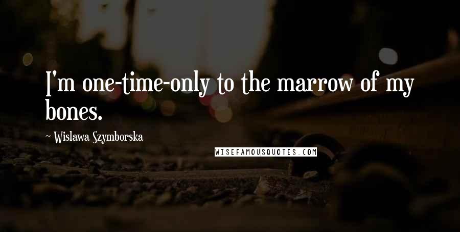 Wislawa Szymborska Quotes: I'm one-time-only to the marrow of my bones.