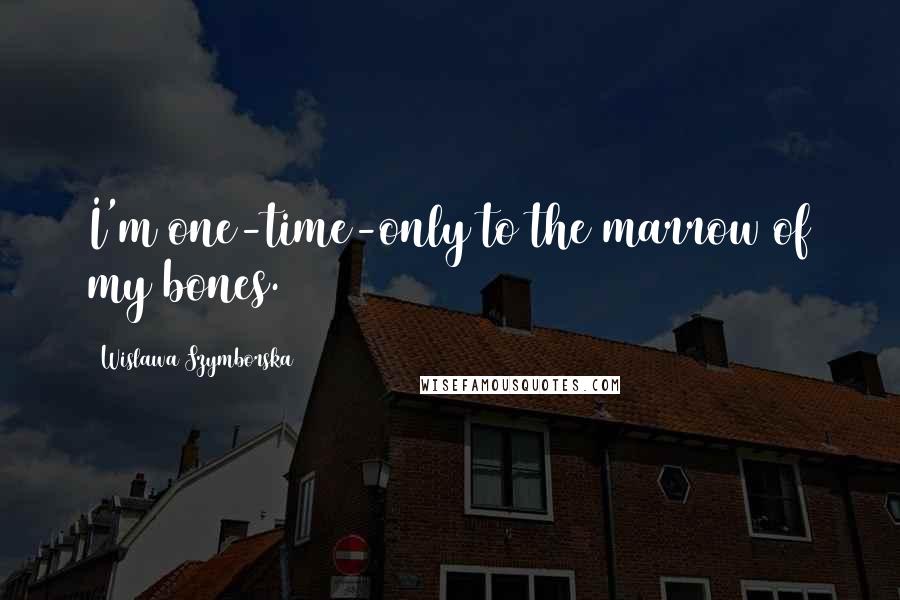 Wislawa Szymborska Quotes: I'm one-time-only to the marrow of my bones.