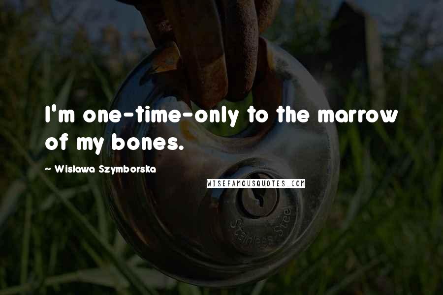 Wislawa Szymborska Quotes: I'm one-time-only to the marrow of my bones.