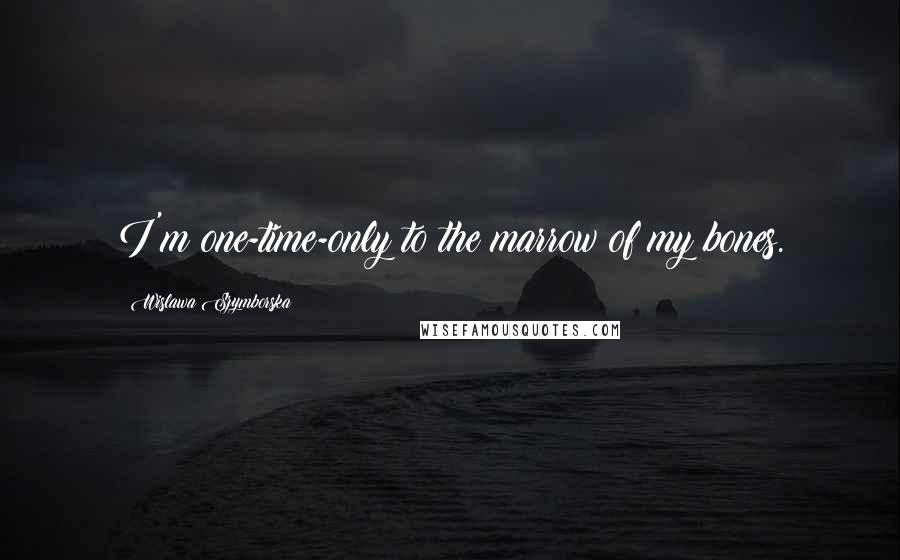 Wislawa Szymborska Quotes: I'm one-time-only to the marrow of my bones.