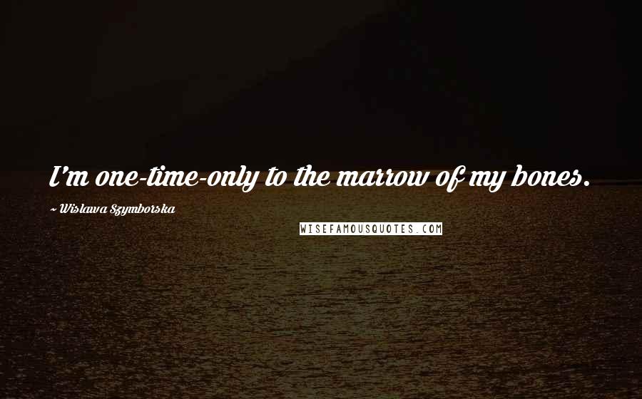 Wislawa Szymborska Quotes: I'm one-time-only to the marrow of my bones.