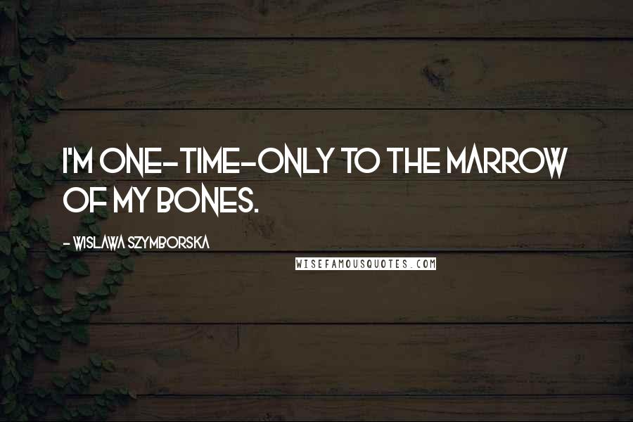 Wislawa Szymborska Quotes: I'm one-time-only to the marrow of my bones.