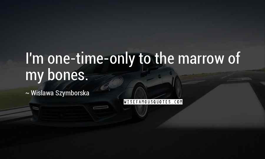 Wislawa Szymborska Quotes: I'm one-time-only to the marrow of my bones.