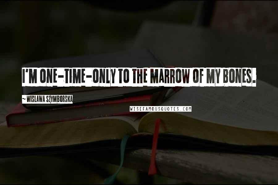 Wislawa Szymborska Quotes: I'm one-time-only to the marrow of my bones.