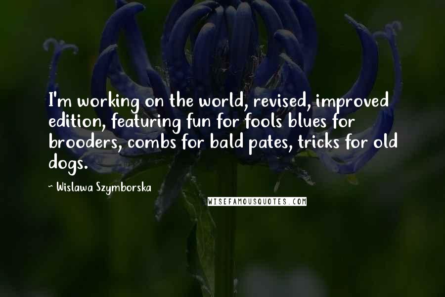 Wislawa Szymborska Quotes: I'm working on the world, revised, improved edition, featuring fun for fools blues for brooders, combs for bald pates, tricks for old dogs.