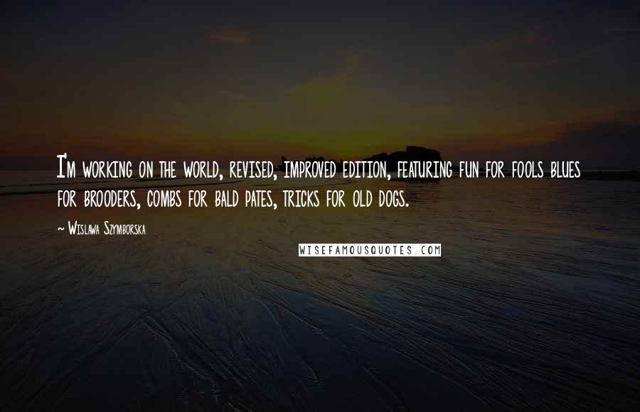 Wislawa Szymborska Quotes: I'm working on the world, revised, improved edition, featuring fun for fools blues for brooders, combs for bald pates, tricks for old dogs.