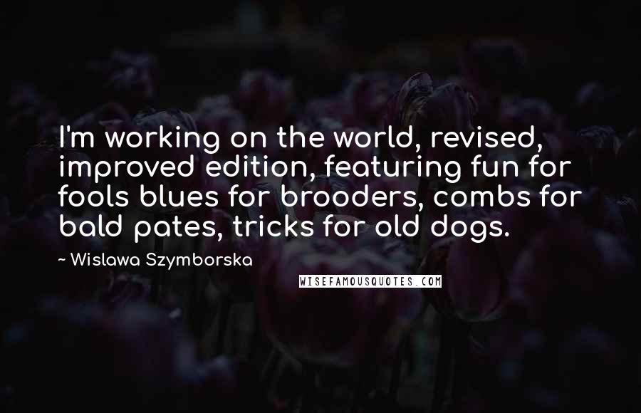 Wislawa Szymborska Quotes: I'm working on the world, revised, improved edition, featuring fun for fools blues for brooders, combs for bald pates, tricks for old dogs.