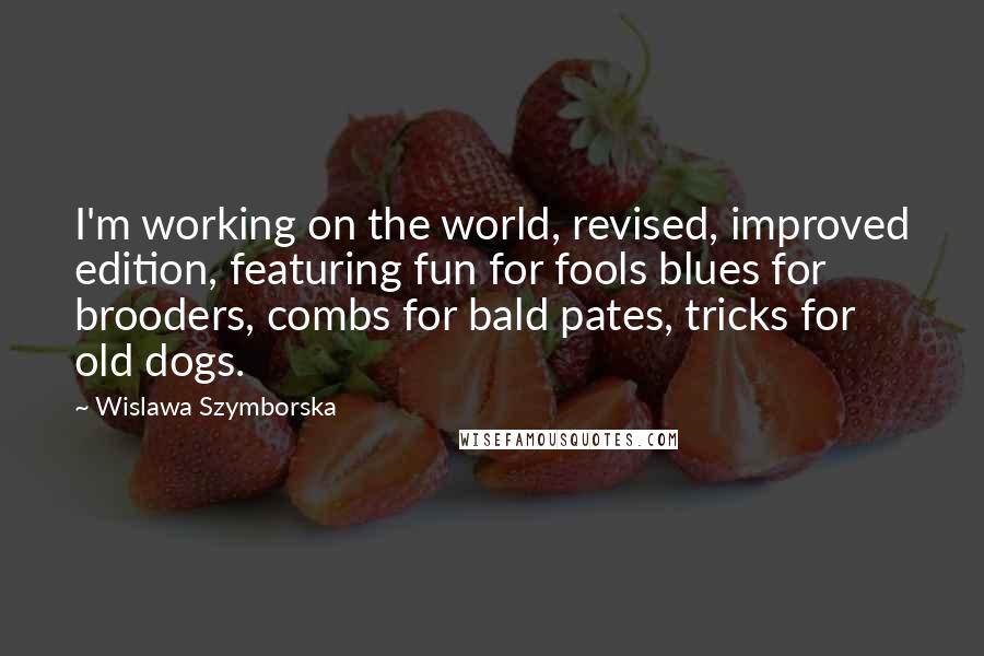 Wislawa Szymborska Quotes: I'm working on the world, revised, improved edition, featuring fun for fools blues for brooders, combs for bald pates, tricks for old dogs.