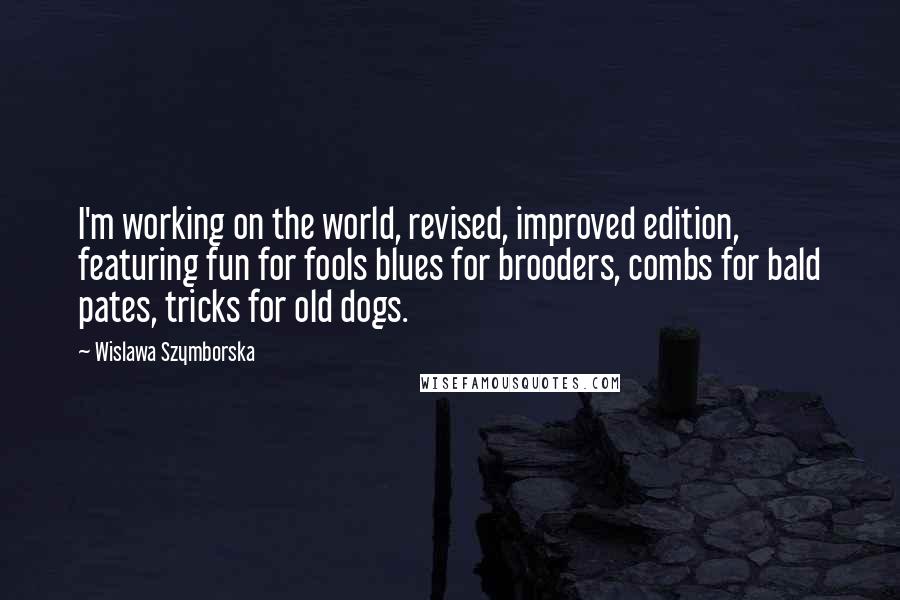 Wislawa Szymborska Quotes: I'm working on the world, revised, improved edition, featuring fun for fools blues for brooders, combs for bald pates, tricks for old dogs.